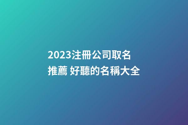 2023注冊公司取名推薦 好聽的名稱大全-第1張-公司起名-玄機派